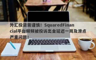 外汇投资需谨慎！SquaredFinancial平台频频被投诉出金延迟一周及滑点严重问题！