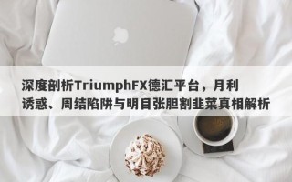 深度剖析TriumphFX德汇平台，月利诱惑、周结陷阱与明目张胆割韭菜真相解析