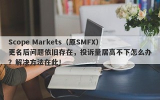 Scope Markets（原SMFX）更名后问题依旧存在，投诉量居高不下怎么办？解决方法在此！