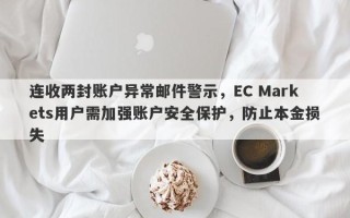 连收两封账户异常邮件警示，EC Markets用户需加强账户安全保护，防止本金损失