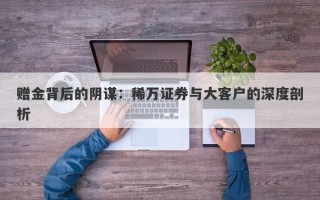 赠金背后的阴谋：稀万证券与大客户的深度剖析