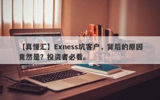 【真懂汇】Exness坑客户，背后的原因竟然是？投资者必看。