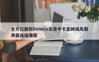 全方位解析Exness交易中卡盘掉线及服务器连接难题