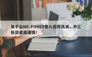 黑平台MC FOREX卷入造假风波，外汇投资者需谨慎！