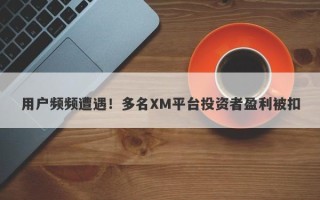 用户频频遭遇！多名XM平台投资者盈利被扣