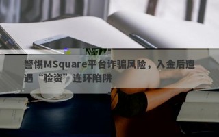 金融投资需谨慎，汇友在MSquare平台遭遇的“验资”陷阱案例分析