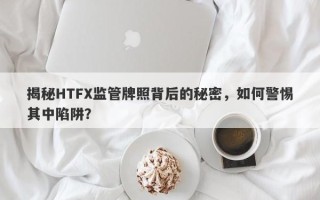 揭秘HTFX监管牌照背后的秘密，如何警惕其中陷阱？