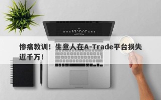 惨痛教训！生意人在A-Trade平台损失近千万！