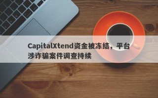 CapitalXtend资金被冻结，平台涉诈骗案件调查持续