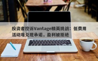 投资者控诉Vantage精英挑战：低费用活动难兑现承诺，盈利被拒绝