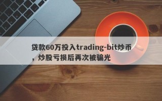 贷款60万投入trading-bit炒币，炒股亏损后再次被骗光