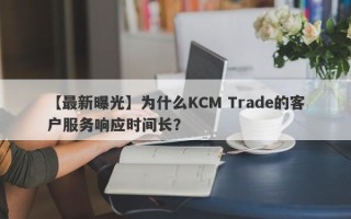 【最新曝光】为什么KCM Trade的客户服务响应时间长？