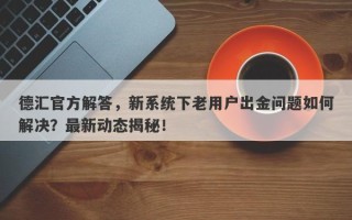 德汇官方解答，新系统下老用户出金问题如何解决？最新动态揭秘！