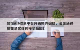 警惕AIMS黑平台升级换壳骗局，资金通过换交易实体转移至岛国！