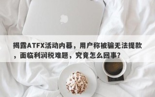 揭露ATFX活动内幕，用户称被骗无法提款，面临利润税难题，究竟怎么回事？