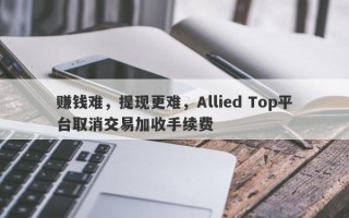 赚钱难，提现更难，Allied Top平台取消交易加收手续费