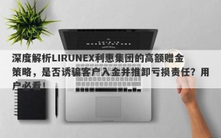 深度解析LIRUNEX利惠集团的高额赠金策略，是否诱骗客户入金并推卸亏损责任？用户必看！