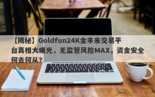 【揭秘】Goldfun24K金丰来交易平台真相大曝光，无监管风险MAX，资金安全何去何从？