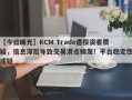 【今日曝光】KCM Trade遭投资者质疑，信息滞后导致交易滑点频发！平台稳定性成疑