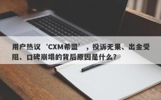 用户热议‘CXM希盟’，投诉无果、出金受阻、口碑崩塌的背后原因是什么？