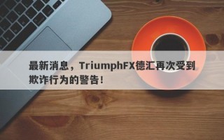 最新消息，TriumphFX德汇再次受到欺诈行为的警告！