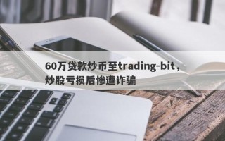 60万贷款炒币至trading-bit，炒股亏损后惨遭诈骗