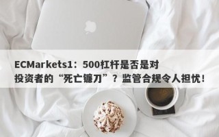 ECMarkets1：500杠杆是否是对投资者的“死亡镰刀”？监管合规令人担忧！