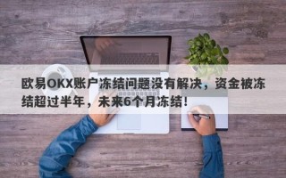 欧易OKX账户冻结问题没有解决，资金被冻结超过半年，未来6个月冻结！