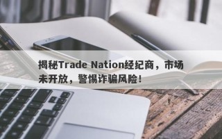 揭秘Trade Nation经纪商，市场未开放，警惕诈骗风险！