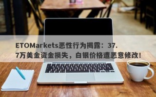 ETOMarkets恶性行为揭露：37.7万美金资金损失，白银价格遭恶意修改！