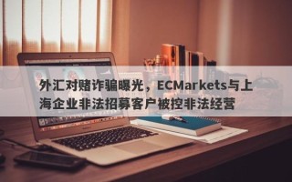 外汇对赌诈骗曝光，ECMarkets与上海企业非法招募客户被控非法经营