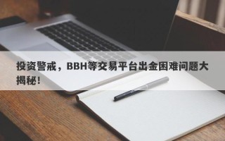 投资警戒，BBH等交易平台出金困难问题大揭秘！