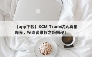 【app下载】KCM Trade坑人真相曝光，投资者维权之路揭秘！