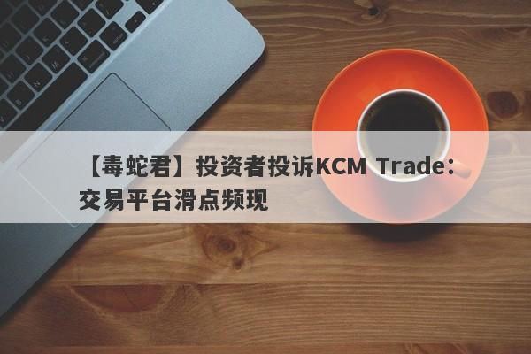 【毒蛇君】投资者投诉KCM Trade：交易平台滑点频现-第1张图片-要懂汇