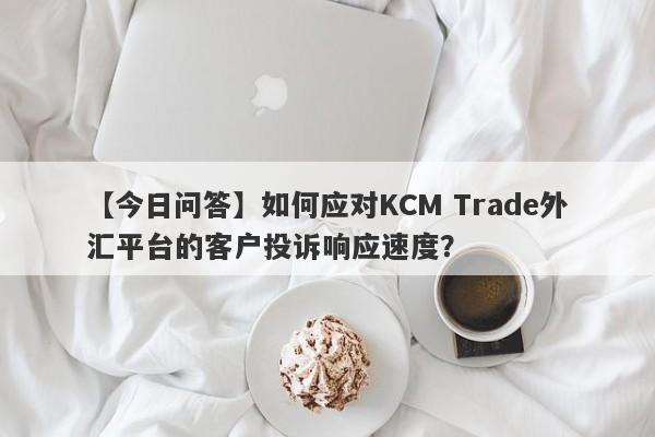 【今日问答】如何应对KCM Trade外汇平台的客户投诉响应速度？-第1张图片-要懂汇