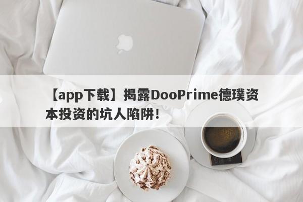 【app下载】揭露DooPrime德璞资本投资的坑人陷阱！-第1张图片-要懂汇