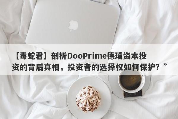 【毒蛇君】剖析DooPrime德璞资本投资的背后真相，投资者的选择权如何保护？”-第1张图片-要懂汇