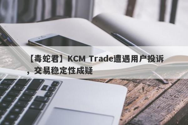 【毒蛇君】KCM Trade遭遇用户投诉，交易稳定性成疑-第1张图片-要懂汇