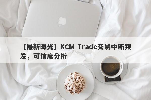 【最新曝光】KCM Trade交易中断频发，可信度分析-第1张图片-要懂汇