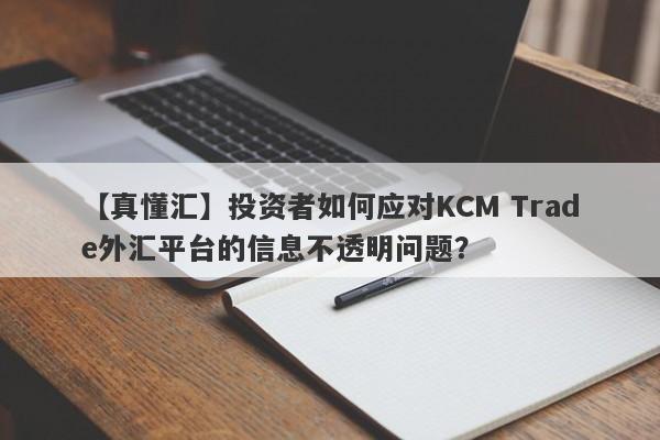 【真懂汇】投资者如何应对KCM Trade外汇平台的信息不透明问题？-第1张图片-要懂汇