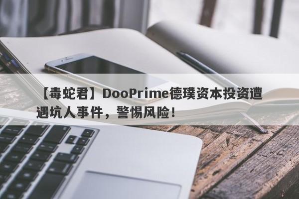 【毒蛇君】DooPrime德璞资本投资遭遇坑人事件，警惕风险！-第1张图片-要懂汇