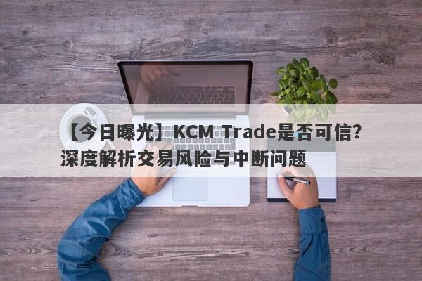 【今日曝光】KCM Trade是否可信？深度解析交易风险与中断问题-第1张图片-要懂汇