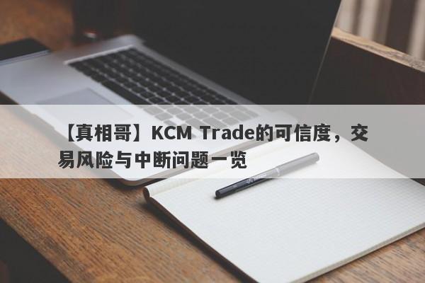 【真相哥】KCM Trade的可信度，交易风险与中断问题一览-第1张图片-要懂汇