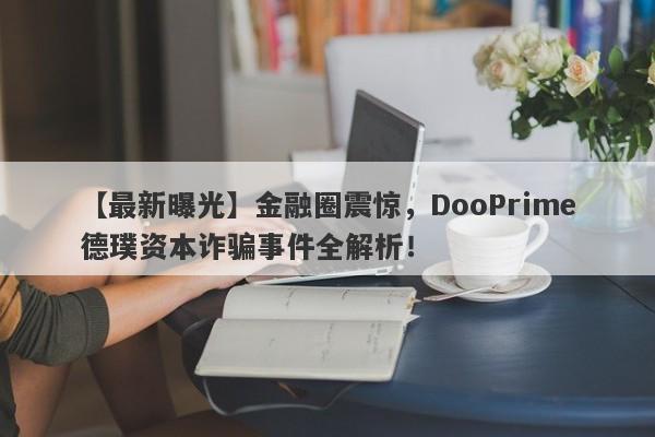 【最新曝光】金融圈震惊，DooPrime德璞资本诈骗事件全解析！-第1张图片-要懂汇