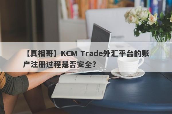 【真相哥】KCM Trade外汇平台的账户注册过程是否安全？-第1张图片-要懂汇