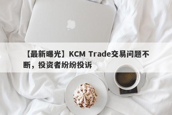 【最新曝光】KCM Trade交易问题不断，投资者纷纷投诉-第1张图片-要懂汇