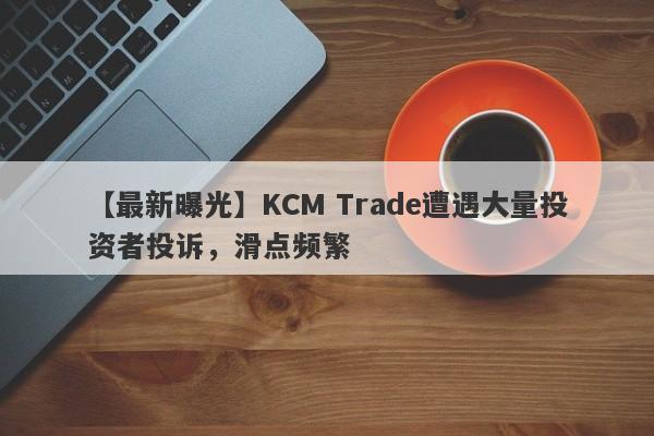 【最新曝光】KCM Trade遭遇大量投资者投诉，滑点频繁-第1张图片-要懂汇