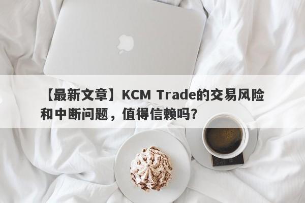 【最新文章】KCM Trade的交易风险和中断问题，值得信赖吗？-第1张图片-要懂汇