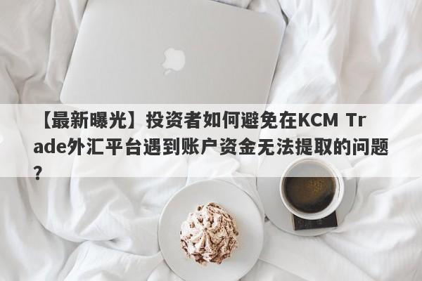 【最新曝光】投资者如何避免在KCM Trade外汇平台遇到账户资金无法提取的问题？-第1张图片-要懂汇