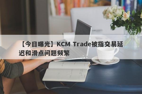 【今日曝光】KCM Trade被指交易延迟和滑点问题频繁-第1张图片-要懂汇